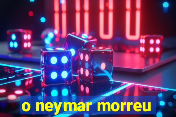 o neymar morreu